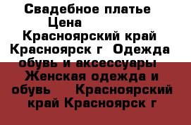 Свадебное платье › Цена ­ 15 000 - Красноярский край, Красноярск г. Одежда, обувь и аксессуары » Женская одежда и обувь   . Красноярский край,Красноярск г.